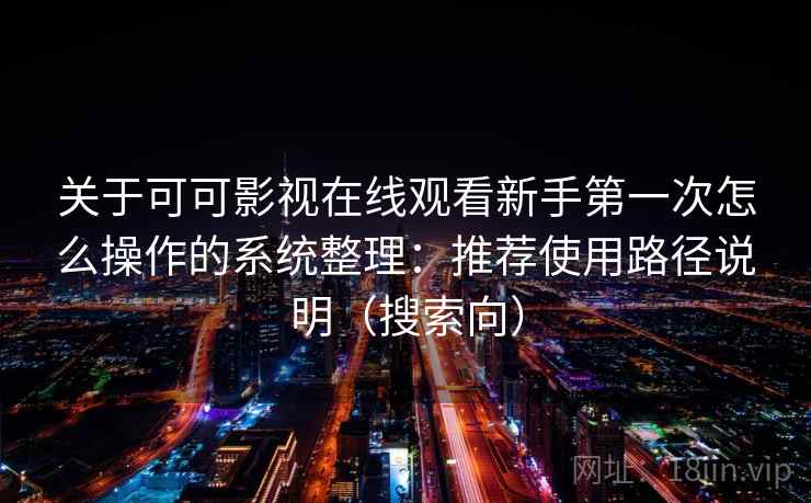 关于可可影视在线观看新手第一次怎么操作的系统整理:推荐使用路径说明(搜索向) 关于可可影视在线观看新手第一次怎么操作的系统整理:推荐使用路径说明(搜索向)