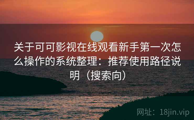 关于可可影视在线观看新手第一次怎么操作的系统整理:推荐使用路径说明(搜索向) 关于可可影视在线观看新手第一次怎么操作的系统整理:推荐使用路径说明(搜索向)