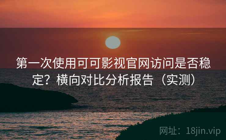 第一次使用可可影视官网访问是否稳定？横向对比分析报告（实测）