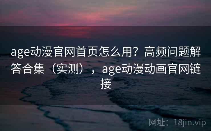 age动漫官网首页怎么用?高频问题解答合集(实测),age动漫动画官网链接 age动漫官网首页怎么用?高频问题解答合集(实测),age动漫动画官网链接
