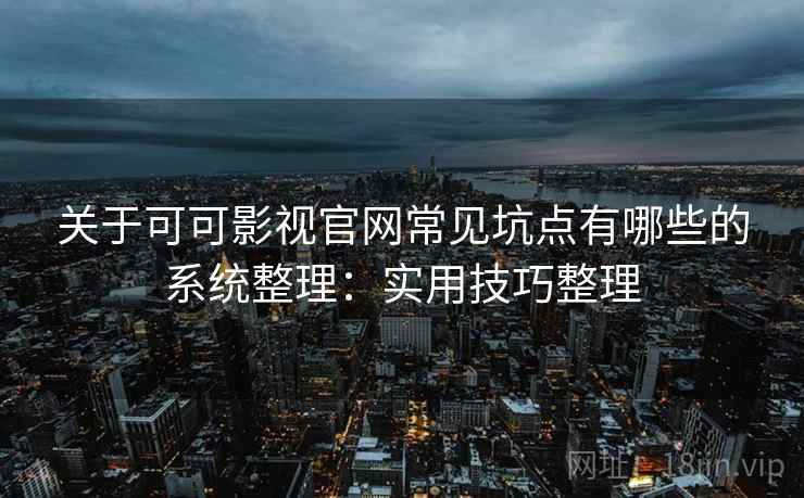 关于可可影视官网常见坑点有哪些的系统整理:实用技巧整理 关于可可影视官网常见坑点有哪些的系统整理:实用技巧整理