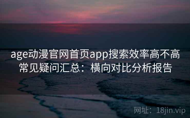 age动漫官网首页app搜索效率高不高常见疑问汇总:横向对比分析报告 age动漫官网首页app搜索效率高不高常见疑问汇总:横向对比分析报告