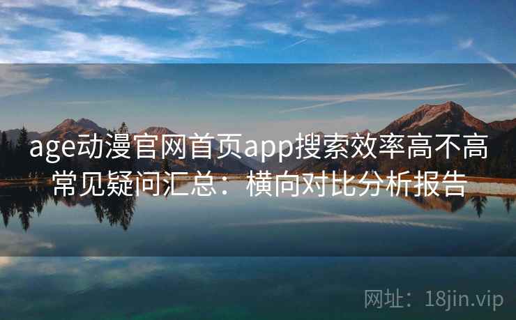 age动漫官网首页app搜索效率高不高常见疑问汇总:横向对比分析报告 age动漫官网首页app搜索效率高不高常见疑问汇总:横向对比分析报告
