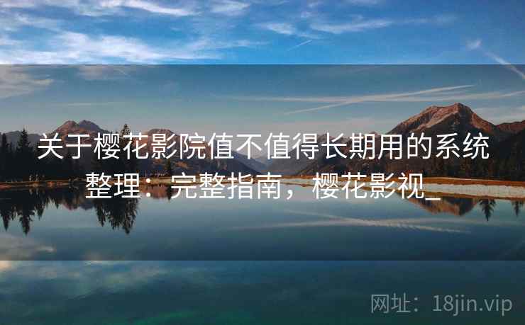 关于樱花影院值不值得长期用的系统整理:完整指南,樱花影视_ 关于樱花影院值不值得长期用的系统整理:完整指南,樱花影视_
