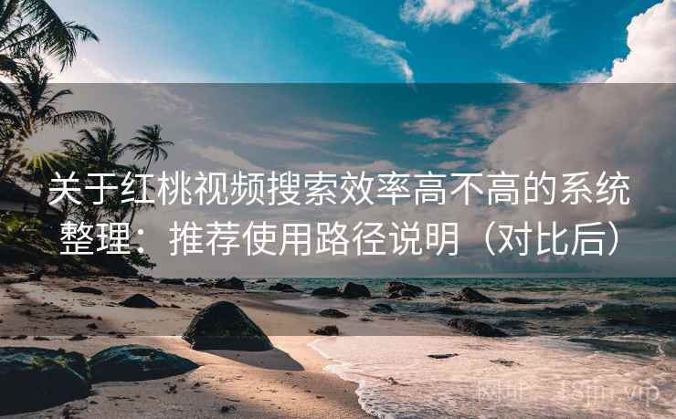 关于红桃视频搜索效率高不高的系统整理:推荐使用路径说明(对比后) 关于红桃视频搜索效率高不高的系统整理:推荐使用路径说明(对比后)