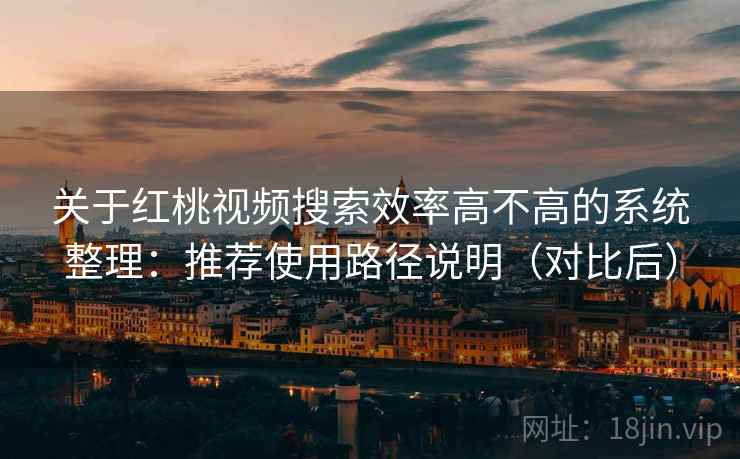 关于红桃视频搜索效率高不高的系统整理:推荐使用路径说明(对比后) 关于红桃视频搜索效率高不高的系统整理:推荐使用路径说明(对比后)