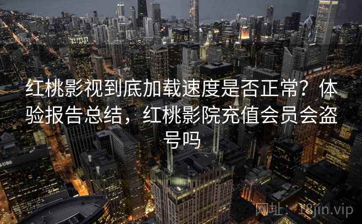 红桃影视到底加载速度是否正常?体验报告总结,红桃影院充值会员会盗号吗 红桃影视到底加载速度是否正常?体验报告总结,红桃影院充值会员会盗号吗
