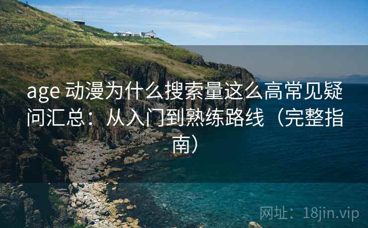 age 动漫为什么搜索量这么高常见疑问汇总:从入门到熟练路线(完整指南) age 动漫为什么搜索量这么高常见疑问汇总:从入门到熟练路线(完整指南)