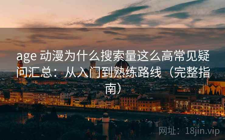 age 动漫为什么搜索量这么高常见疑问汇总:从入门到熟练路线(完整指南) age 动漫为什么搜索量这么高常见疑问汇总:从入门到熟练路线(完整指南)