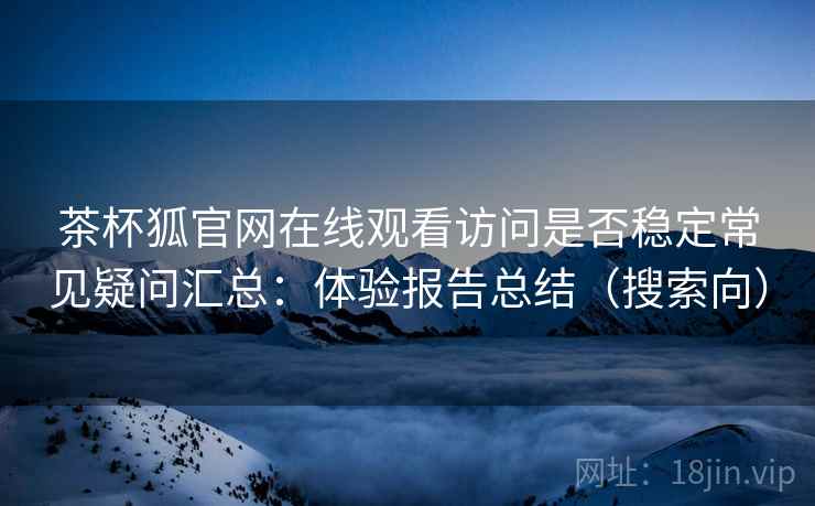 茶杯狐官网在线观看访问是否稳定常见疑问汇总:体验报告总结(搜索向) 茶杯狐官网在线观看访问是否稳定常见疑问汇总:体验报告总结(搜索向)