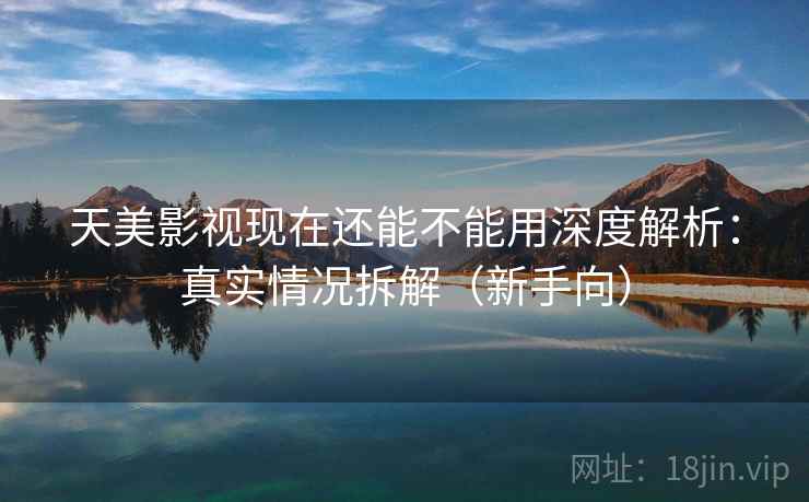 天美影视现在还能不能用深度解析:真实情况拆解(新手向) 天美影视现在还能不能用深度解析:真实情况拆解(新手向)