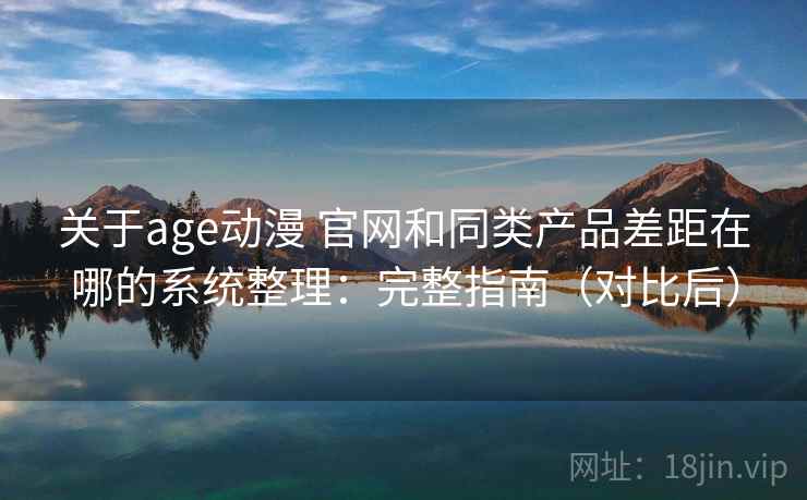 关于age动漫 官网和同类产品差距在哪的系统整理:完整指南(对比后) 关于age动漫 官网和同类产品差距在哪的系统整理:完整指南(对比后)
