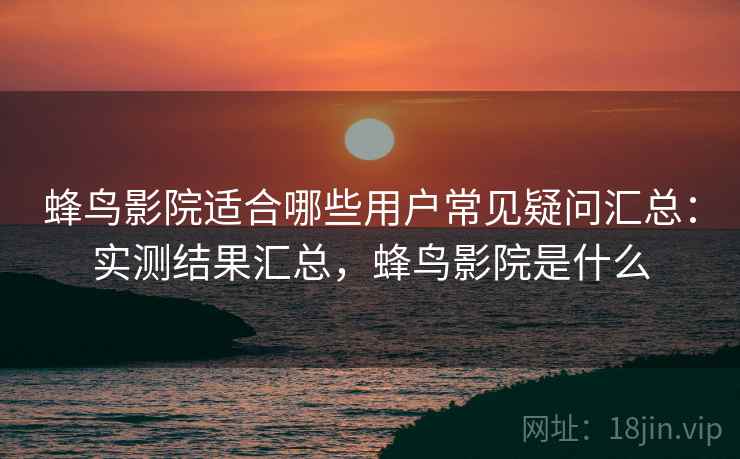 蜂鸟影院适合哪些用户常见疑问汇总:实测结果汇总,蜂鸟影院是什么 蜂鸟影院适合哪些用户常见疑问汇总:实测结果汇总,蜂鸟影院是什么