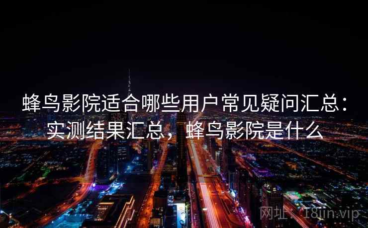 蜂鸟影院适合哪些用户常见疑问汇总:实测结果汇总,蜂鸟影院是什么 蜂鸟影院适合哪些用户常见疑问汇总:实测结果汇总,蜂鸟影院是什么