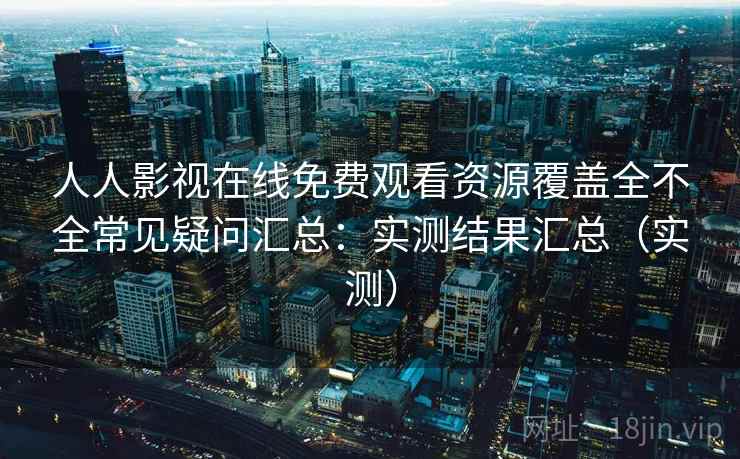 人人影视在线免费观看资源覆盖全不全常见疑问汇总:实测结果汇总(实测) 人人影视在线免费观看资源覆盖全不全常见疑问汇总:实测结果汇总(实测)