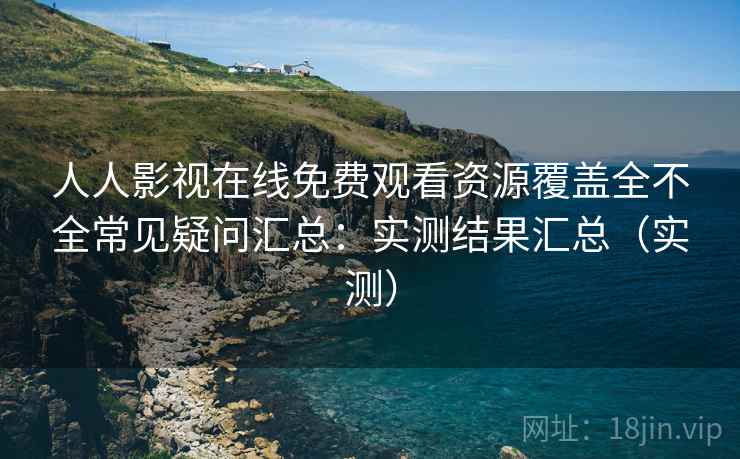 人人影视在线免费观看资源覆盖全不全常见疑问汇总:实测结果汇总(实测) 人人影视在线免费观看资源覆盖全不全常见疑问汇总:实测结果汇总(实测)