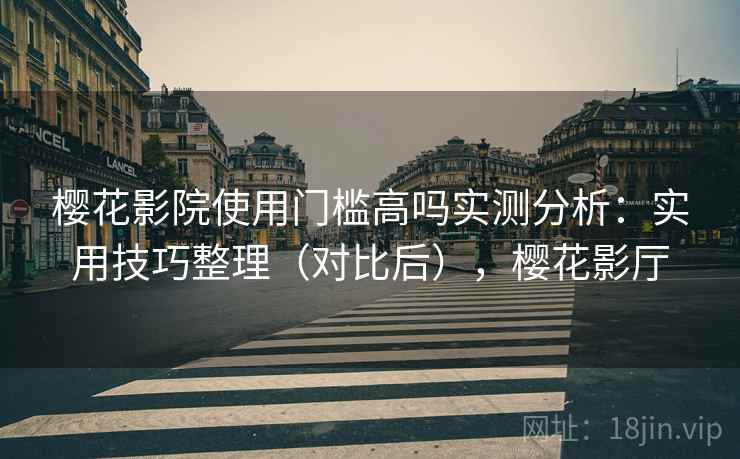 樱花影院使用门槛高吗实测分析:实用技巧整理(对比后),樱花影厅 樱花影院使用门槛高吗实测分析:实用技巧整理(对比后),樱花影厅