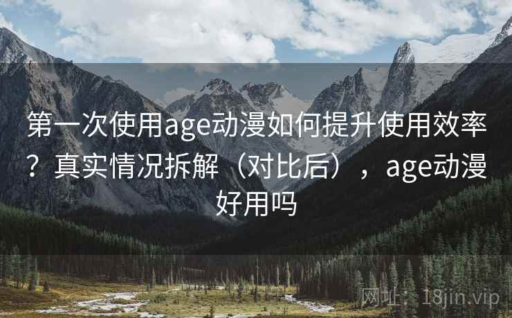 第一次使用age动漫如何提升使用效率?真实情况拆解(对比后),age动漫好用吗 第一次使用age动漫如何提升使用效率?真实情况拆解(对比后),age动漫好用吗