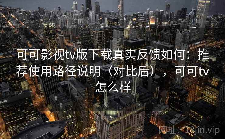 可可影视tv版下载真实反馈如何:推荐使用路径说明(对比后),可可tv怎么样 可可影视tv版下载真实反馈如何:推荐使用路径说明(对比后),可可tv怎么样
