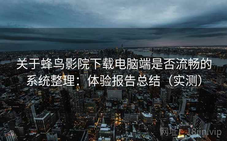 关于蜂鸟影院下载电脑端是否流畅的系统整理:体验报告总结(实测) 关于蜂鸟影院下载电脑端是否流畅的系统整理:体验报告总结(实测)