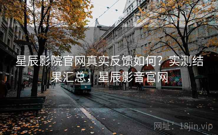星辰影院官网真实反馈如何?实测结果汇总,星辰影音官网 星辰影院官网真实反馈如何?实测结果汇总,星辰影音官网