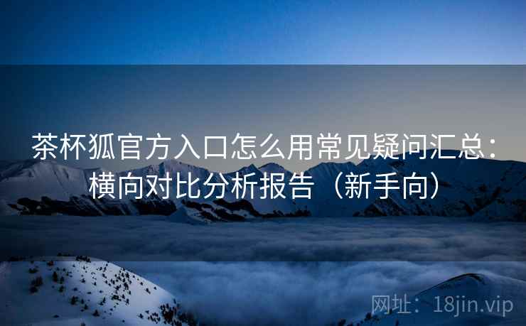 茶杯狐官方入口怎么用常见疑问汇总:横向对比分析报告(新手向) 茶杯狐官方入口怎么用常见疑问汇总:横向对比分析报告(新手向)