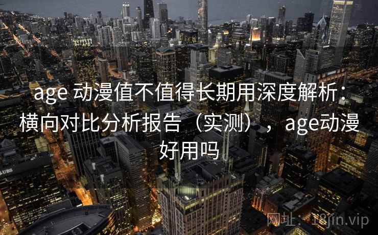 age 动漫值不值得长期用深度解析:横向对比分析报告(实测),age动漫好用吗 age 动漫值不值得长期用深度解析:横向对比分析报告(实测),age动漫好用吗
