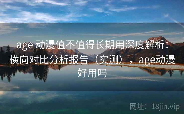 age 动漫值不值得长期用深度解析:横向对比分析报告(实测),age动漫好用吗 age 动漫值不值得长期用深度解析:横向对比分析报告(实测),age动漫好用吗