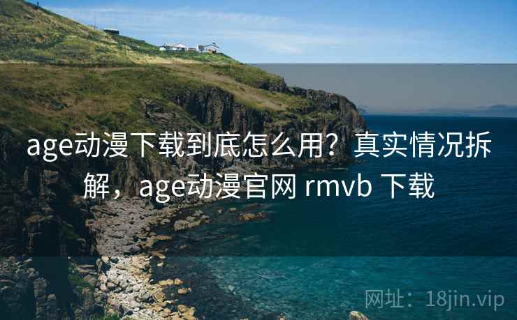 age动漫下载到底怎么用?真实情况拆解,age动漫官网 rmvb 下载 age动漫下载到底怎么用?真实情况拆解,age动漫官网 rmvb 下载