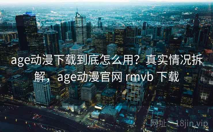 age动漫下载到底怎么用?真实情况拆解,age动漫官网 rmvb 下载 age动漫下载到底怎么用?真实情况拆解,age动漫官网 rmvb 下载