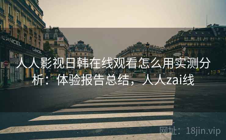 人人影视日韩在线观看怎么用实测分析:体验报告总结,人人zai线 人人影视日韩在线观看怎么用实测分析:体验报告总结,人人zai线