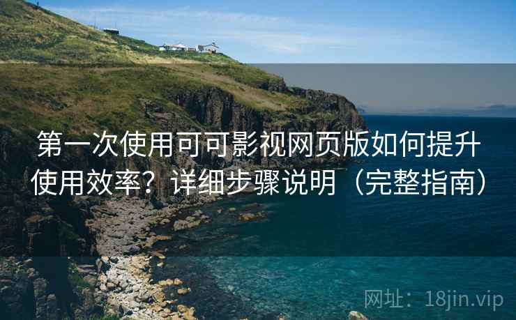 第一次使用可可影视网页版如何提升使用效率?详细步骤说明(完整指南) 第一次使用可可影视网页版如何提升使用效率?详细步骤说明(完整指南)