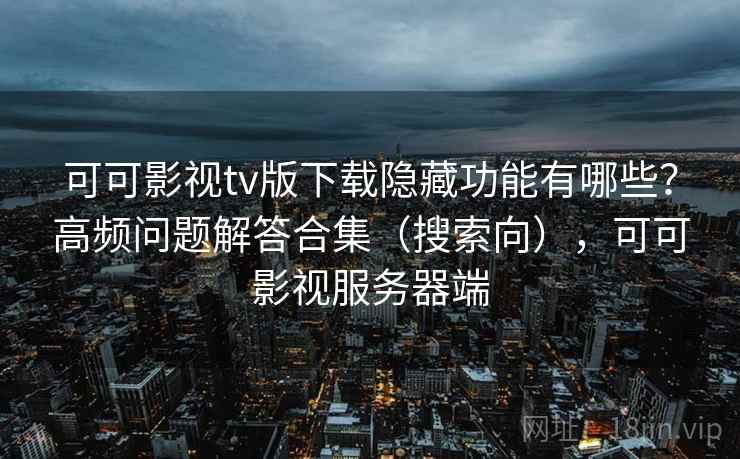 可可影视tv版下载隐藏功能有哪些?高频问题解答合集(搜索向),可可影视服务器端 可可影视tv版下载隐藏功能有哪些?高频问题解答合集(搜索向),可可影视服务器端