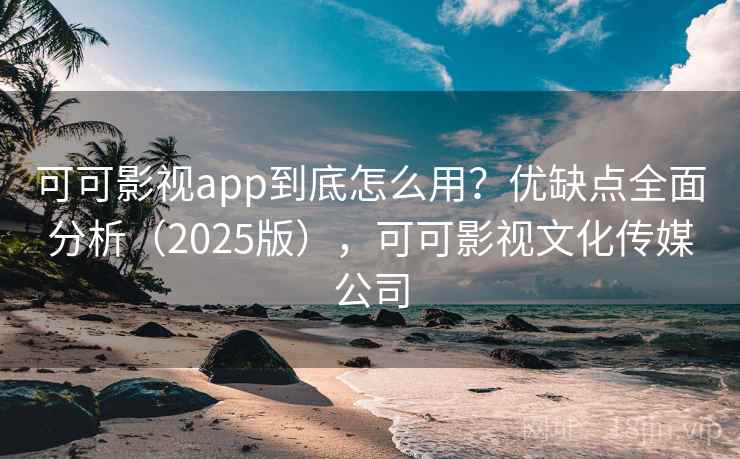 可可影视app到底怎么用?优缺点全面分析(2025版),可可影视文化传媒公司 可可影视app到底怎么用?优缺点全面分析(2025版),可可影视文化传媒公司