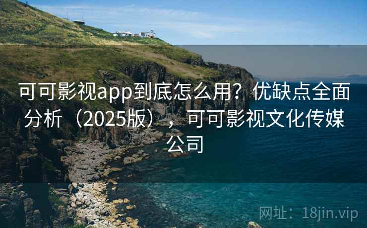 可可影视app到底怎么用?优缺点全面分析(2025版),可可影视文化传媒公司 可可影视app到底怎么用?优缺点全面分析(2025版),可可影视文化传媒公司