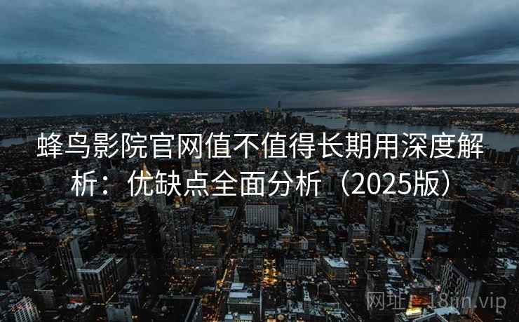 蜂鸟影院官网值不值得长期用深度解析:优缺点全面分析(2025版) 蜂鸟影院官网值不值得长期用深度解析:优缺点全面分析(2025版)