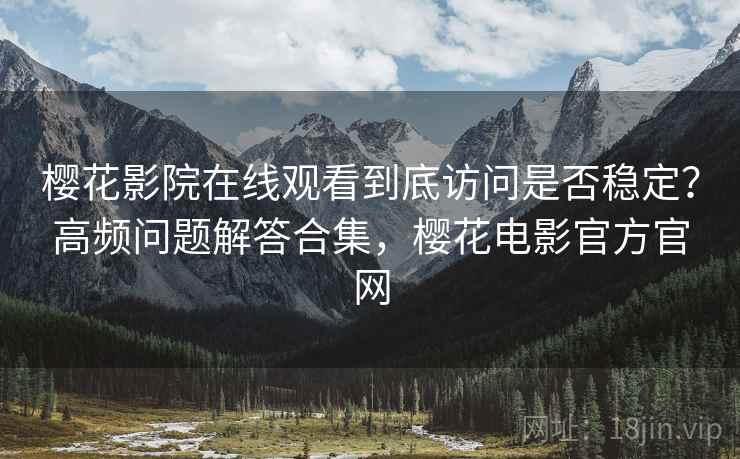 樱花影院在线观看到底访问是否稳定?高频问题解答合集,樱花电影官方官网 樱花影院在线观看到底访问是否稳定?高频问题解答合集,樱花电影官方官网