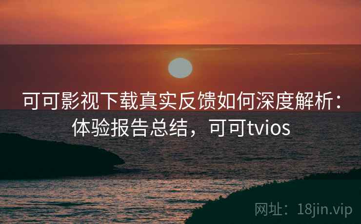 可可影视下载真实反馈如何深度解析:体验报告总结,可可tvios 可可影视下载真实反馈如何深度解析:体验报告总结,可可tvios