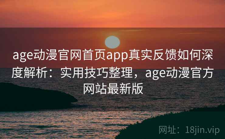 age动漫官网首页app真实反馈如何深度解析:实用技巧整理,age动漫官方网站最新版 age动漫官网首页app真实反馈如何深度解析:实用技巧整理,age动漫官方网站最新版