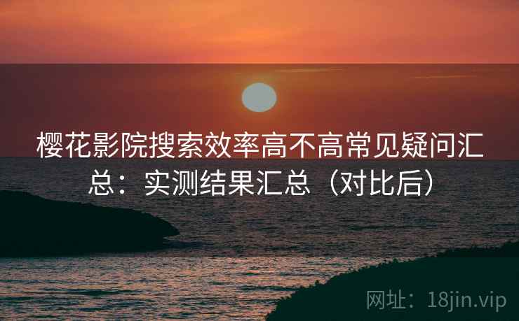 樱花影院搜索效率高不高常见疑问汇总:实测结果汇总(对比后) 樱花影院搜索效率高不高常见疑问汇总:实测结果汇总(对比后)