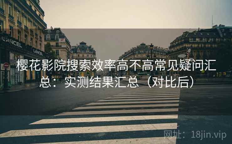 樱花影院搜索效率高不高常见疑问汇总:实测结果汇总(对比后) 樱花影院搜索效率高不高常见疑问汇总:实测结果汇总(对比后)