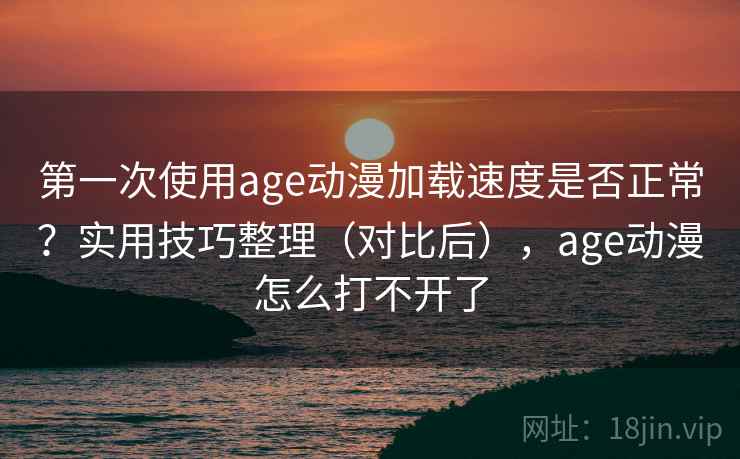 第一次使用age动漫加载速度是否正常?实用技巧整理(对比后),age动漫怎么打不开了 第一次使用age动漫加载速度是否正常?实用技巧整理(对比后),age动漫怎么打不开了