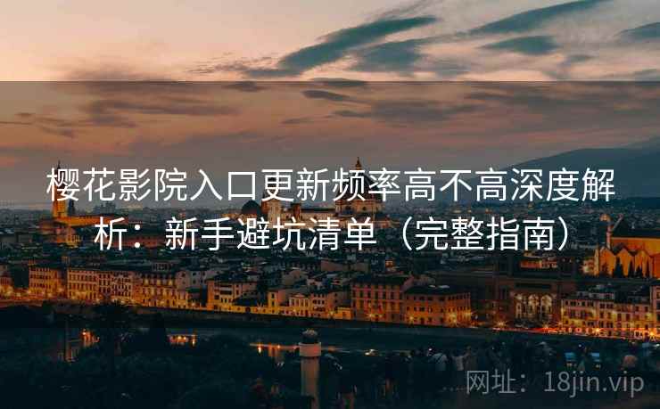 樱花影院入口更新频率高不高深度解析:新手避坑清单(完整指南) 樱花影院入口更新频率高不高深度解析:新手避坑清单(完整指南)