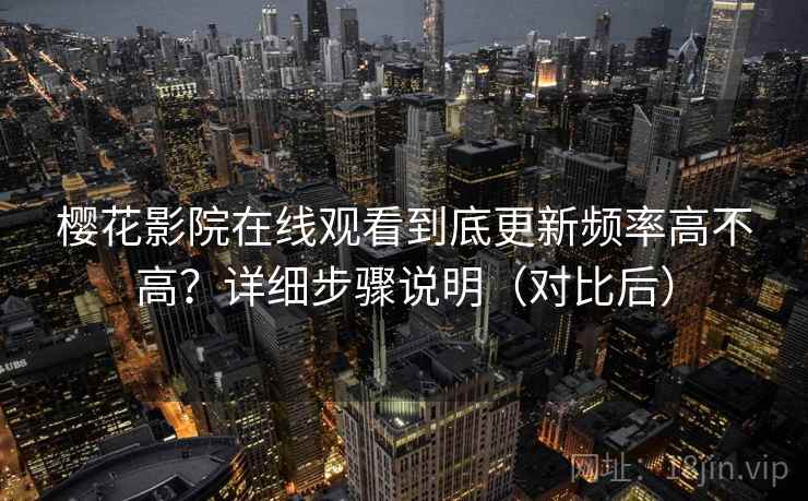 樱花影院在线观看到底更新频率高不高?详细步骤说明(对比后) 樱花影院在线观看到底更新频率高不高?详细步骤说明(对比后)