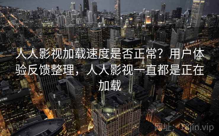 人人影视加载速度是否正常?用户体验反馈整理,人人影视一直都是正在加载 人人影视加载速度是否正常?用户体验反馈整理,人人影视一直都是正在加载