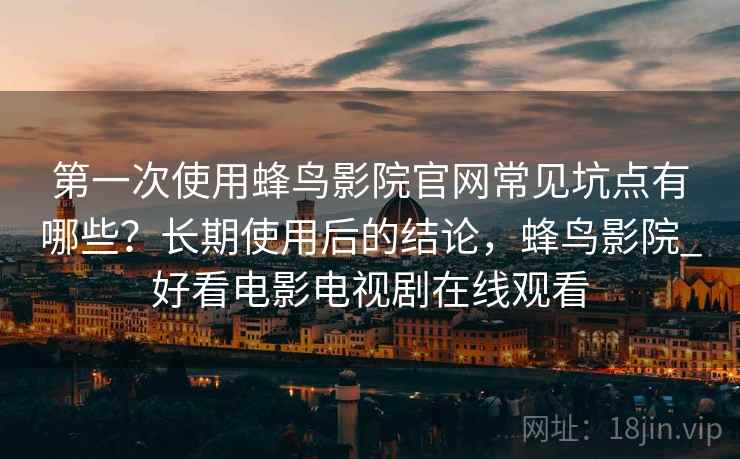 第一次使用蜂鸟影院官网常见坑点有哪些?长期使用后的结论,蜂鸟影院_好看电影电视剧在线观看 第一次使用蜂鸟影院官网常见坑点有哪些?长期使用后的结论,蜂鸟影院_好看电影电视剧在线观看