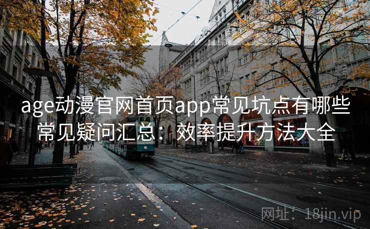 age动漫官网首页app常见坑点有哪些常见疑问汇总:效率提升方法大全 age动漫官网首页app常见坑点有哪些常见疑问汇总:效率提升方法大全