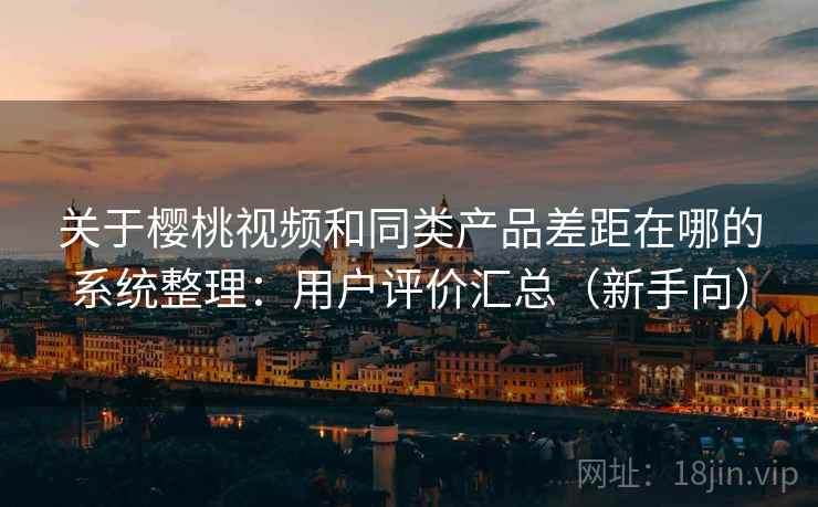 关于樱桃视频和同类产品差距在哪的系统整理:用户评价汇总(新手向) 关于樱桃视频和同类产品差距在哪的系统整理:用户评价汇总(新手向)