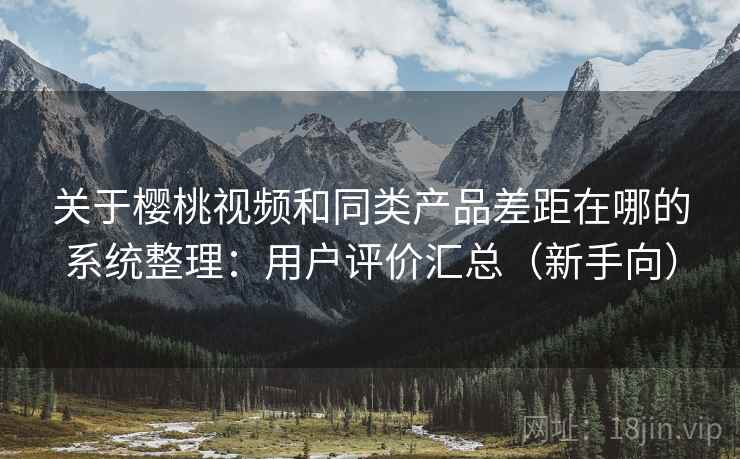 关于樱桃视频和同类产品差距在哪的系统整理:用户评价汇总(新手向) 关于樱桃视频和同类产品差距在哪的系统整理:用户评价汇总(新手向)